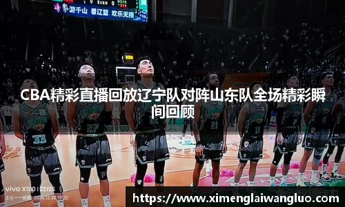 CBA精彩直播回放辽宁队对阵山东队全场精彩瞬间回顾