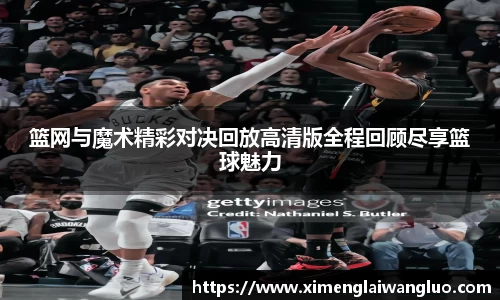 篮网与魔术精彩对决回放高清版全程回顾尽享篮球魅力