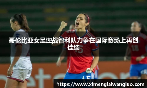 哥伦比亚女足迎战智利队力争在国际赛场上再创佳绩