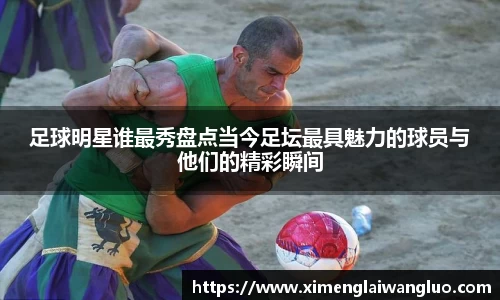 足球明星谁最秀盘点当今足坛最具魅力的球员与他们的精彩瞬间